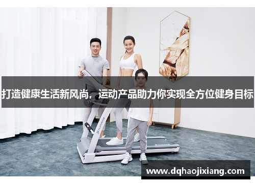 打造健康生活新风尚，运动产品助力你实现全方位健身目标