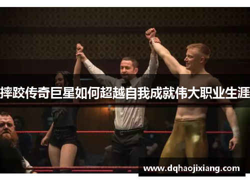 摔跤传奇巨星如何超越自我成就伟大职业生涯