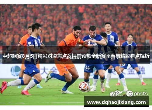 中超联赛8月5日精彩对决焦点战提前预热全新赛季赛事精彩看点解析